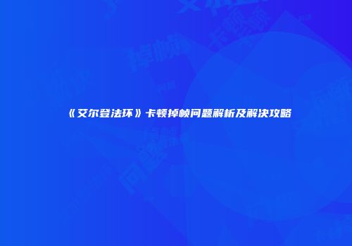 《艾尔登法环》卡顿掉帧问题解析及解决攻略