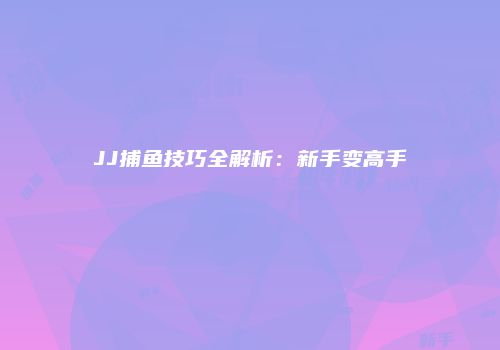 JJ捕鱼技巧全解析：新手变高手