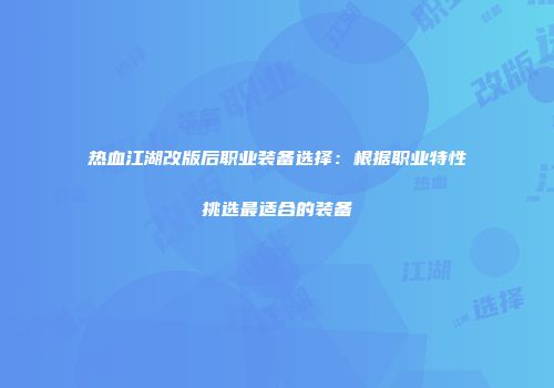 热血江湖改版后职业装备选择：根据职业特性挑选最适合的装备