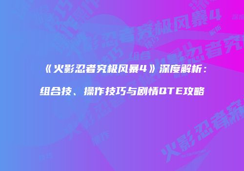 《火影忍者究极风暴4》深度解析：组合技、操作技巧与剧情QTE攻略