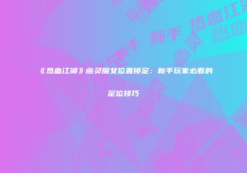 《热血江湖》幽灵魔女位置锁定：新手玩家必看的定位技巧