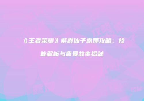 《王者荣耀》紫霞仙子露娜攻略：技能解析与背景故事揭秘