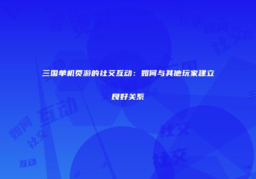 三国单机页游的社交互动：如何与其他玩家建立良好关系