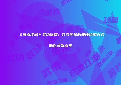 《热血江湖》武功秘籍：致命绝杀的最佳运用方式助你成为高手