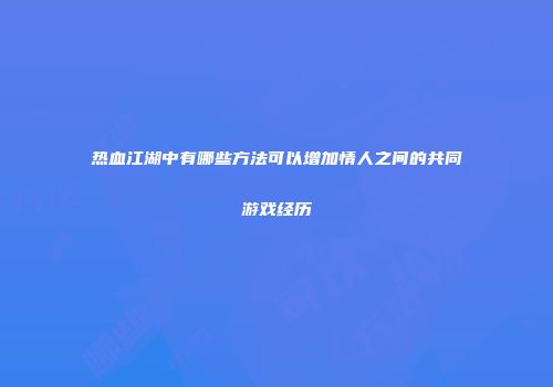 热血江湖中有哪些方法可以增加情人之间的共同游戏经历
