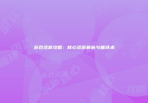 游戏资源攻略：核心资源解析与循环术