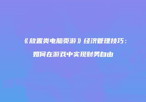 《放置类电脑页游》经济管理技巧：如何在游戏中实现财务自由