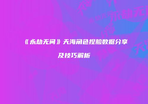《永劫无间》天海角色捏脸数据分享及技巧解析