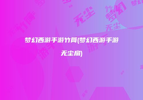 梦幻西游手游竹筒(梦幻西游手游无尘扇)