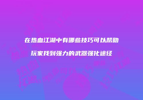 在热血江湖中有哪些技巧可以帮助玩家找到强力的武器强化途径