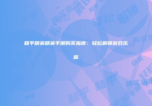 和平精英精英手册购买指南：轻松解锁游戏乐趣