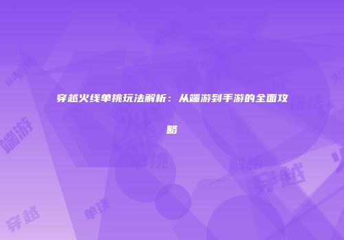 穿越火线单挑玩法解析：从端游到手游的全面攻略