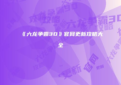 《六龙争霸3D》官网更新攻略大全