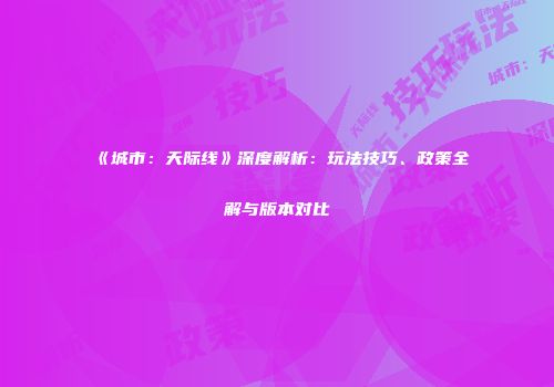 《城市：天际线》深度解析：玩法技巧、政策全解与版本对比