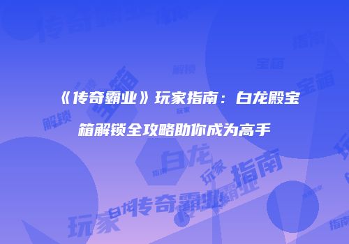 《传奇霸业》玩家指南：白龙殿宝箱解锁全攻略助你成为高手