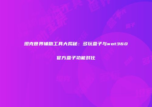 坦克世界辅助工具大揭秘：多玩盒子与wot360官方盒子功能对比