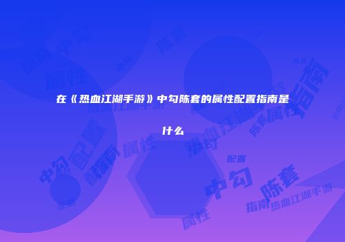 在《热血江湖手游》中勾陈套的属性配置指南是什么