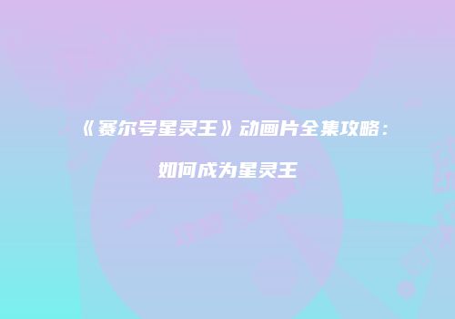 《赛尔号星灵王》动画片全集攻略：如何成为星灵王