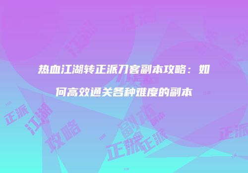 热血江湖转正派刀客副本攻略：如何高效通关各种难度的副本