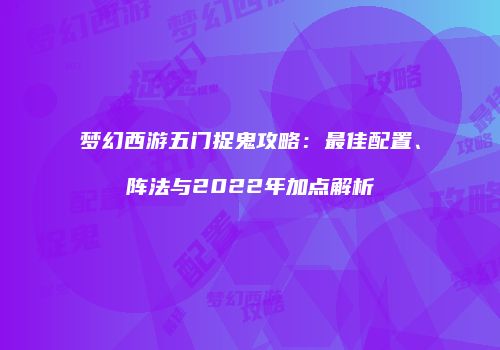 梦幻西游五门捉鬼攻略：最佳配置、阵法与2022年加点解析