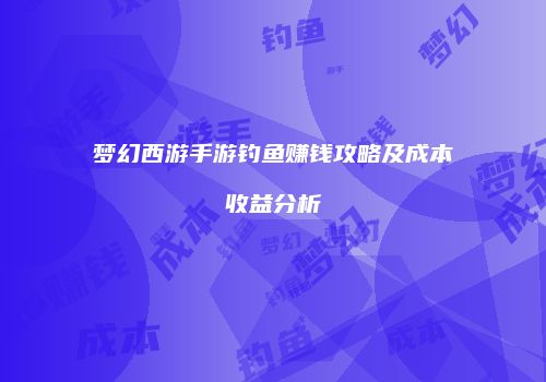 梦幻西游手游钓鱼赚钱攻略及成本收益分析