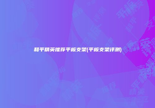 和平精英推荐平板支架(平板支架评测)
