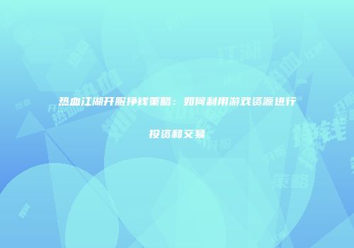 热血江湖开服挣钱策略：如何利用游戏资源进行投资和交易