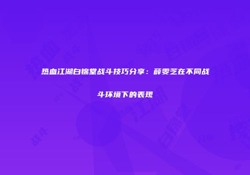 热血江湖白锦堂战斗技巧分享：薛雯芝在不同战斗环境下的表现