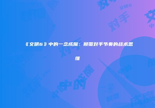 《文明6》中的一念成魔：颠覆对手节奏的战术思维