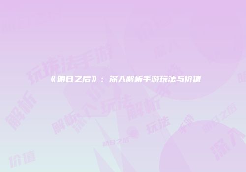 《明日之后》：深入解析手游玩法与价值
