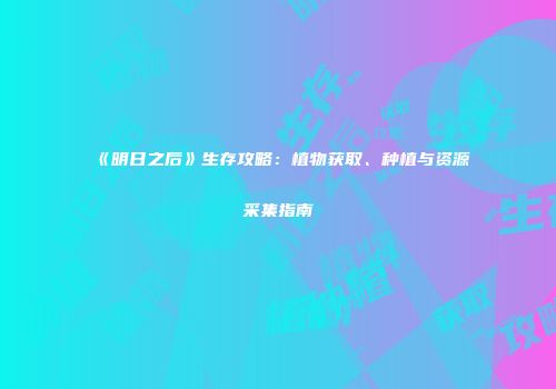 《明日之后》生存攻略：植物获取、种植与资源采集指南