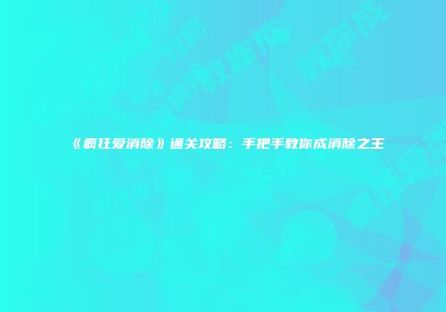 《疯狂爱消除》通关攻略：手把手教你成消除之王