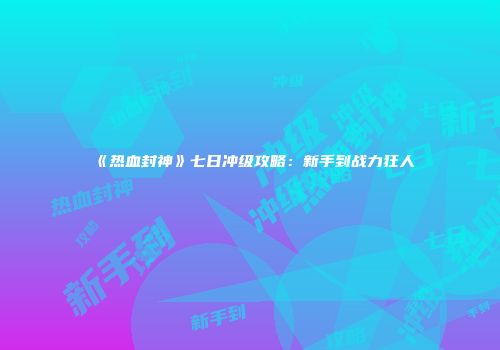 《热血封神》七日冲级攻略：新手到战力狂人