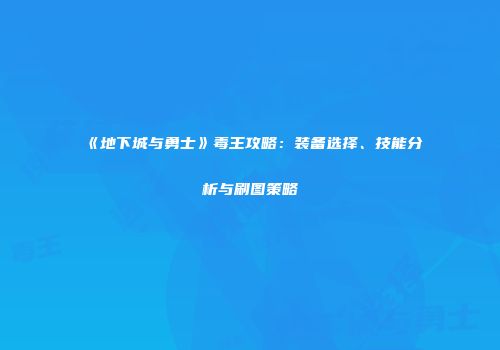 《地下城与勇士》毒王攻略：装备选择、技能分析与刷图策略
