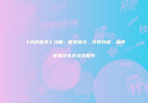 《我的世界》攻略：管理指令、作弊技能、插件使用及生存游戏制作