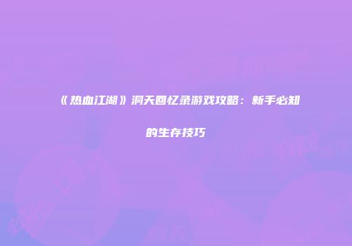 《热血江湖》洞天回忆录游戏攻略：新手必知的生存技巧