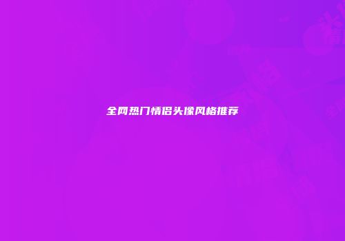 全网热门情侣头像风格推荐