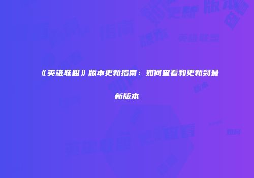 《英雄联盟》版本更新指南：如何查看和更新到最新版本