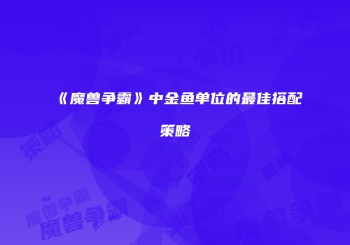 《魔兽争霸》中金鱼单位的最佳搭配策略