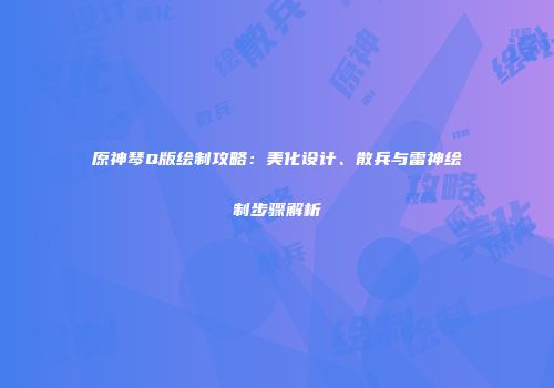 原神琴Q版绘制攻略：美化设计、散兵与雷神绘制步骤解析