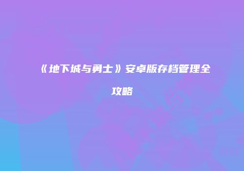 《地下城与勇士》安卓版存档管理全攻略