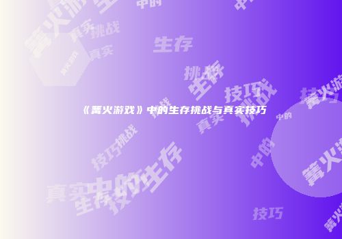 《篝火游戏》中的生存挑战与真实技巧