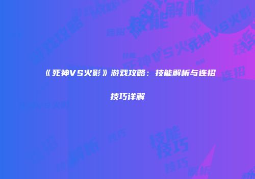 《死神VS火影》游戏攻略：技能解析与连招技巧详解