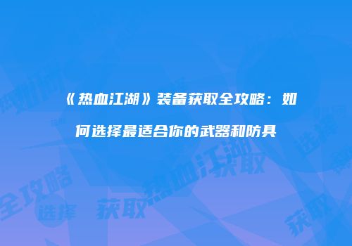 《热血江湖》装备获取全攻略：如何选择最适合你的武器和防具