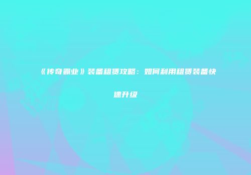 《传奇霸业》装备租赁攻略：如何利用租赁装备快速升级