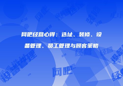 网吧经营心得：选址、装修、设备管理、员工管理与顾客策略