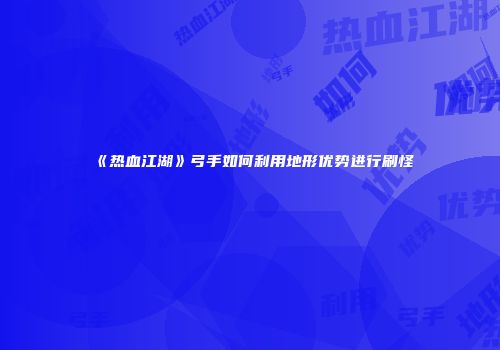 《热血江湖》弓手如何利用地形优势进行刷怪