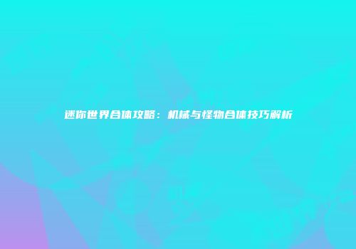 迷你世界合体攻略：机械与怪物合体技巧解析