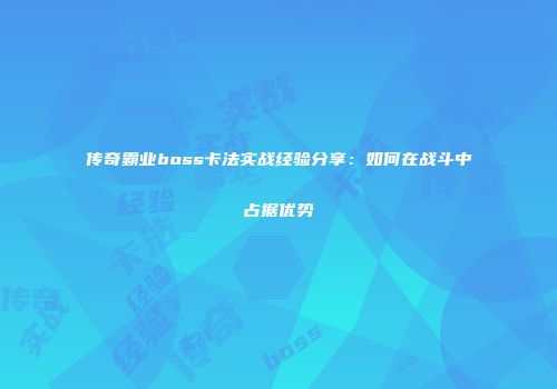 传奇霸业boss卡法实战经验分享：如何在战斗中占据优势