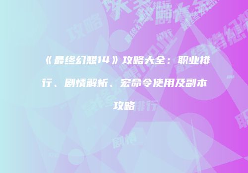 《最终幻想14》攻略大全：职业排行、剧情解析、宏命令使用及副本攻略